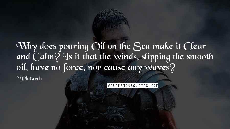 Plutarch Quotes: Why does pouring Oil on the Sea make it Clear and Calm? Is it that the winds, slipping the smooth oil, have no force, nor cause any waves?