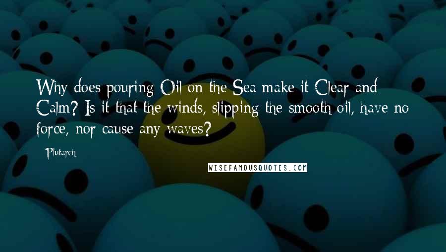 Plutarch Quotes: Why does pouring Oil on the Sea make it Clear and Calm? Is it that the winds, slipping the smooth oil, have no force, nor cause any waves?