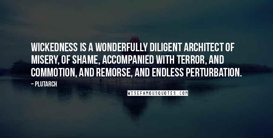 Plutarch Quotes: Wickedness is a wonderfully diligent architect of misery, of shame, accompanied with terror, and commotion, and remorse, and endless perturbation.