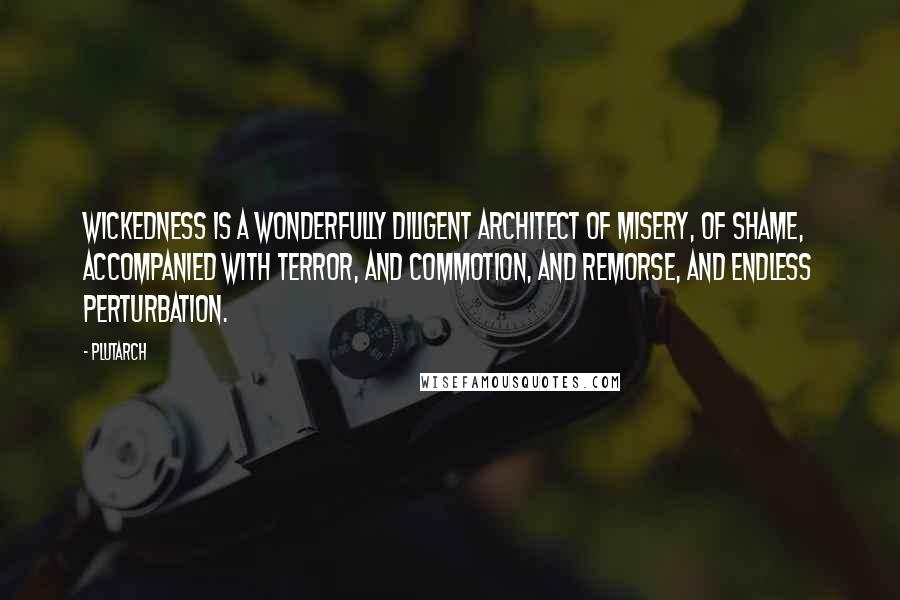 Plutarch Quotes: Wickedness is a wonderfully diligent architect of misery, of shame, accompanied with terror, and commotion, and remorse, and endless perturbation.