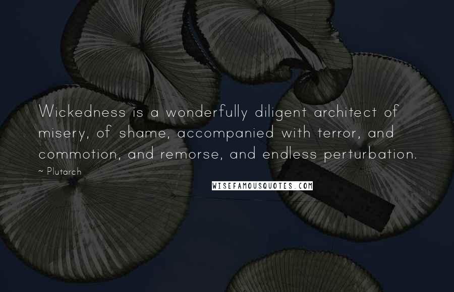 Plutarch Quotes: Wickedness is a wonderfully diligent architect of misery, of shame, accompanied with terror, and commotion, and remorse, and endless perturbation.