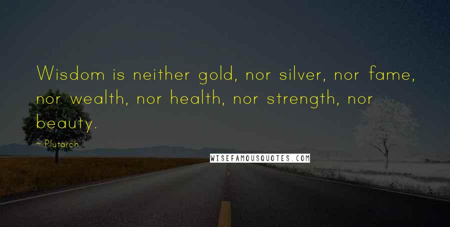 Plutarch Quotes: Wisdom is neither gold, nor silver, nor fame, nor wealth, nor health, nor strength, nor beauty.