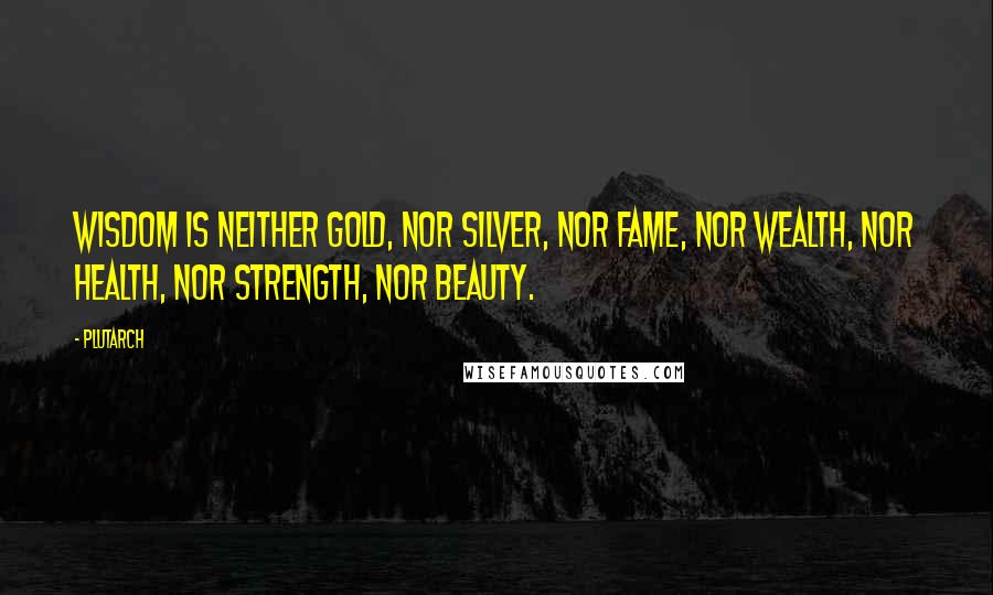 Plutarch Quotes: Wisdom is neither gold, nor silver, nor fame, nor wealth, nor health, nor strength, nor beauty.