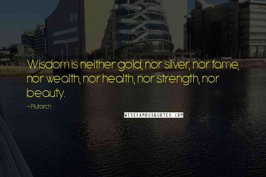 Plutarch Quotes: Wisdom is neither gold, nor silver, nor fame, nor wealth, nor health, nor strength, nor beauty.