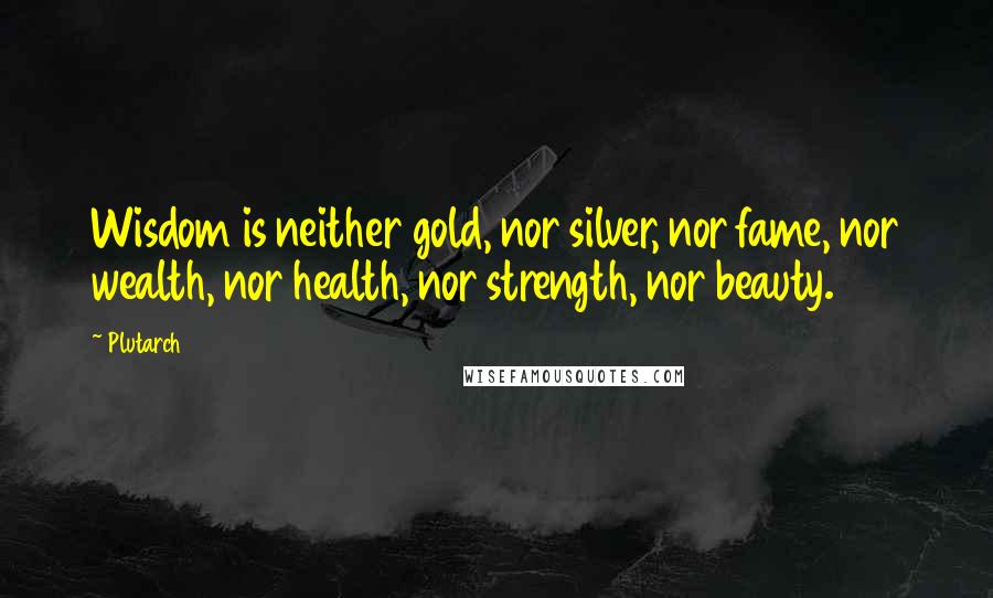 Plutarch Quotes: Wisdom is neither gold, nor silver, nor fame, nor wealth, nor health, nor strength, nor beauty.