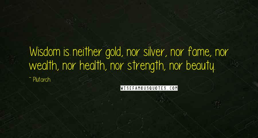 Plutarch Quotes: Wisdom is neither gold, nor silver, nor fame, nor wealth, nor health, nor strength, nor beauty.