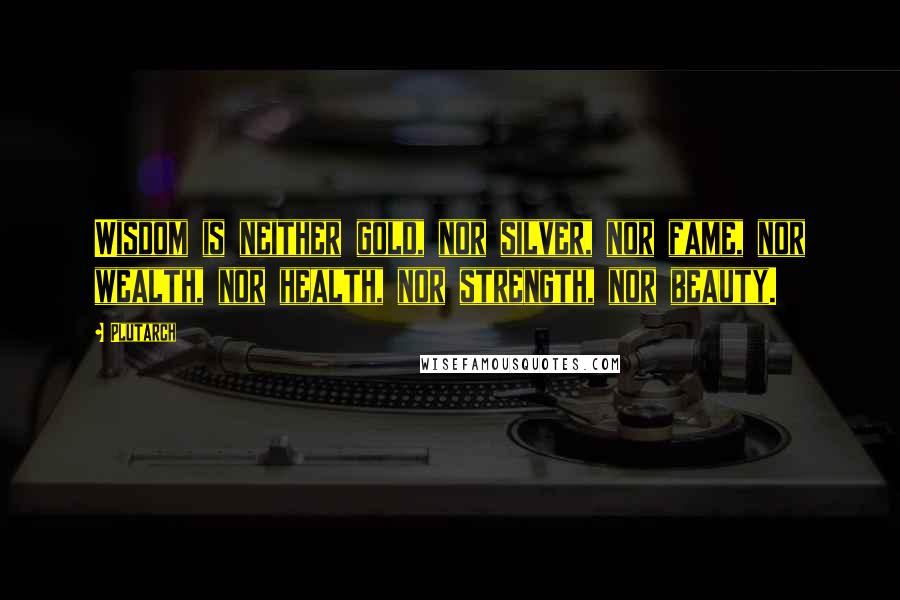 Plutarch Quotes: Wisdom is neither gold, nor silver, nor fame, nor wealth, nor health, nor strength, nor beauty.