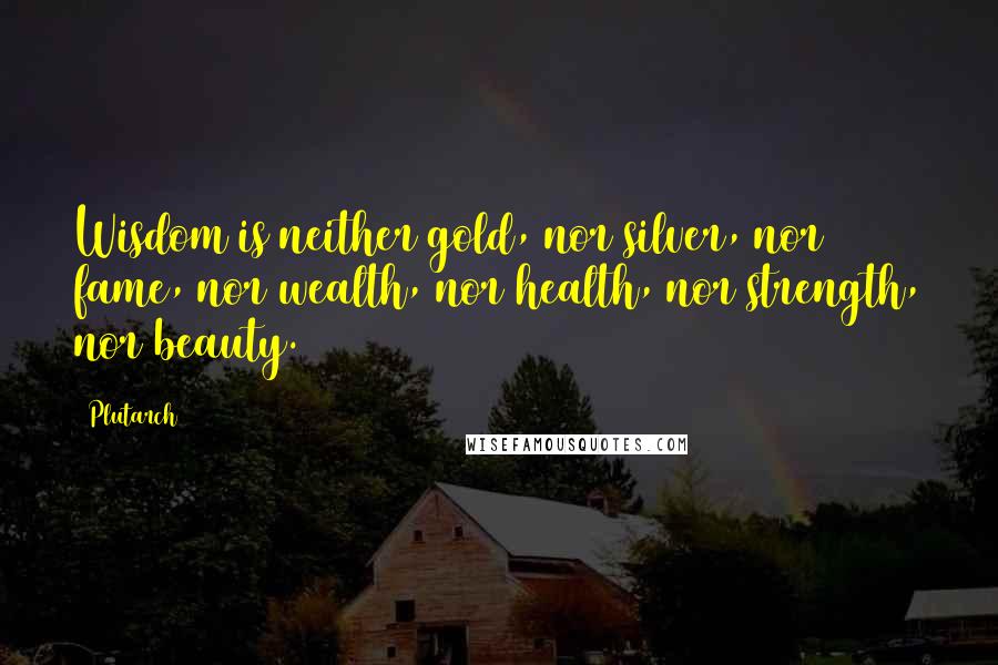 Plutarch Quotes: Wisdom is neither gold, nor silver, nor fame, nor wealth, nor health, nor strength, nor beauty.