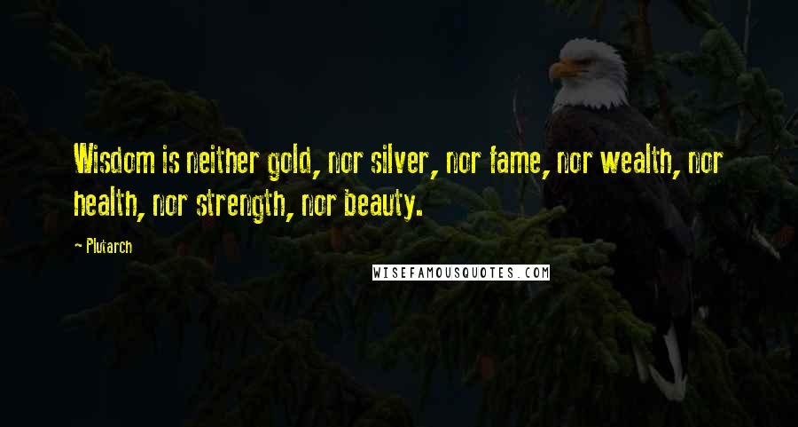 Plutarch Quotes: Wisdom is neither gold, nor silver, nor fame, nor wealth, nor health, nor strength, nor beauty.