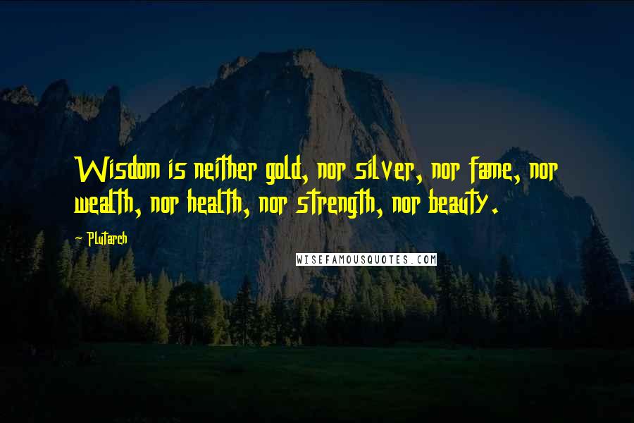 Plutarch Quotes: Wisdom is neither gold, nor silver, nor fame, nor wealth, nor health, nor strength, nor beauty.