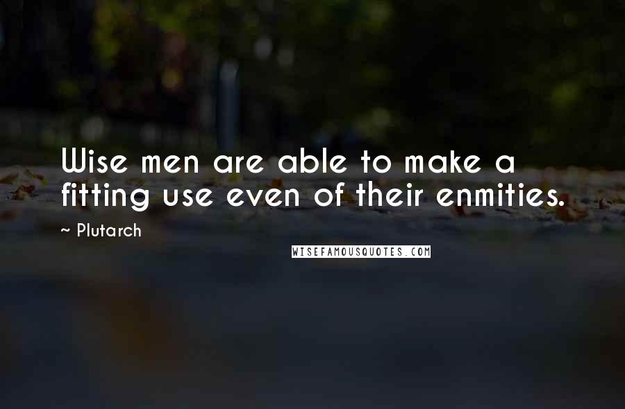 Plutarch Quotes: Wise men are able to make a fitting use even of their enmities.