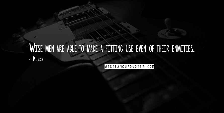 Plutarch Quotes: Wise men are able to make a fitting use even of their enmities.