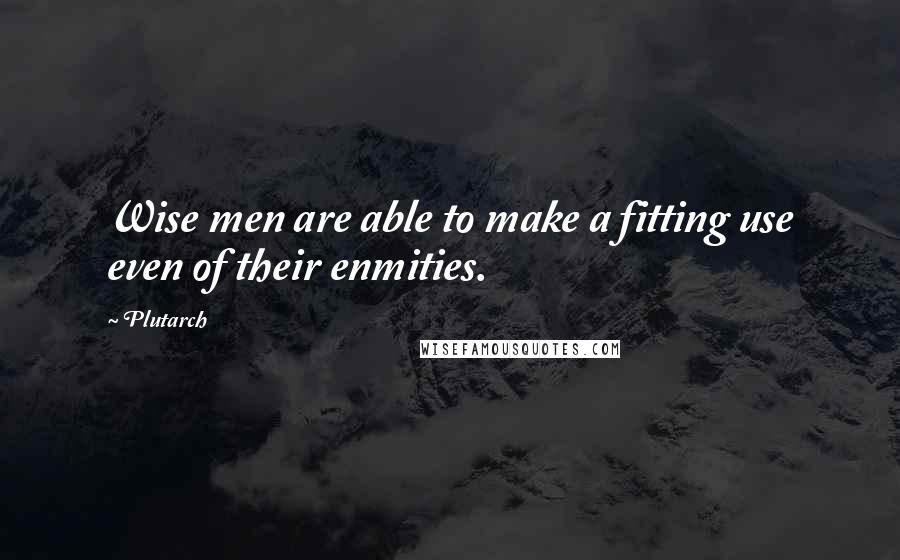 Plutarch Quotes: Wise men are able to make a fitting use even of their enmities.