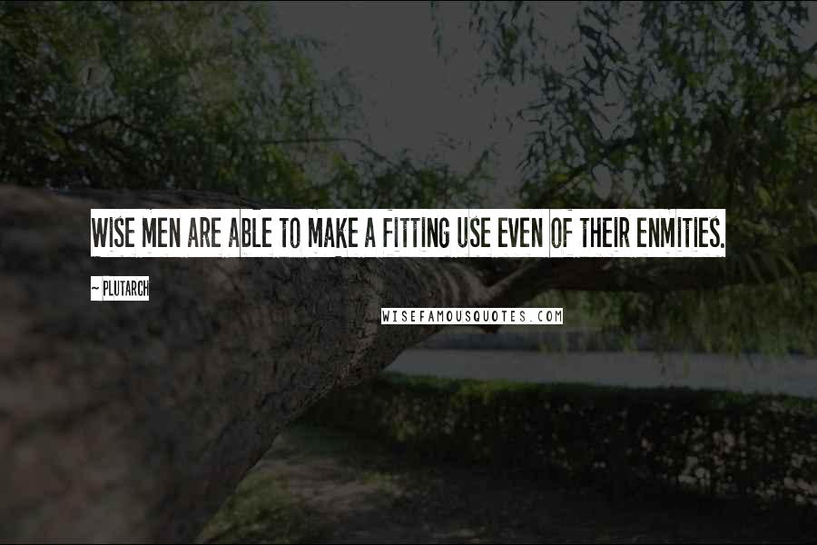 Plutarch Quotes: Wise men are able to make a fitting use even of their enmities.