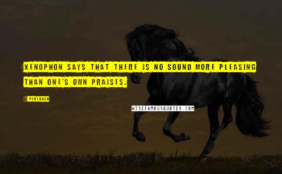 Plutarch Quotes: Xenophon says that there is no sound more pleasing than one's own praises.