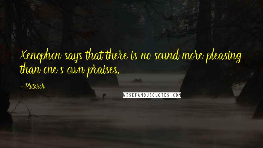 Plutarch Quotes: Xenophon says that there is no sound more pleasing than one's own praises.