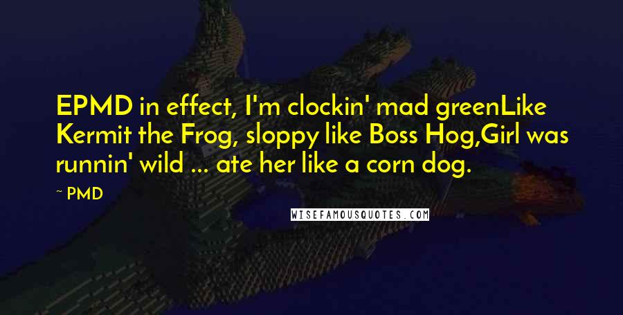 PMD Quotes: EPMD in effect, I'm clockin' mad greenLike Kermit the Frog, sloppy like Boss Hog,Girl was runnin' wild ... ate her like a corn dog.