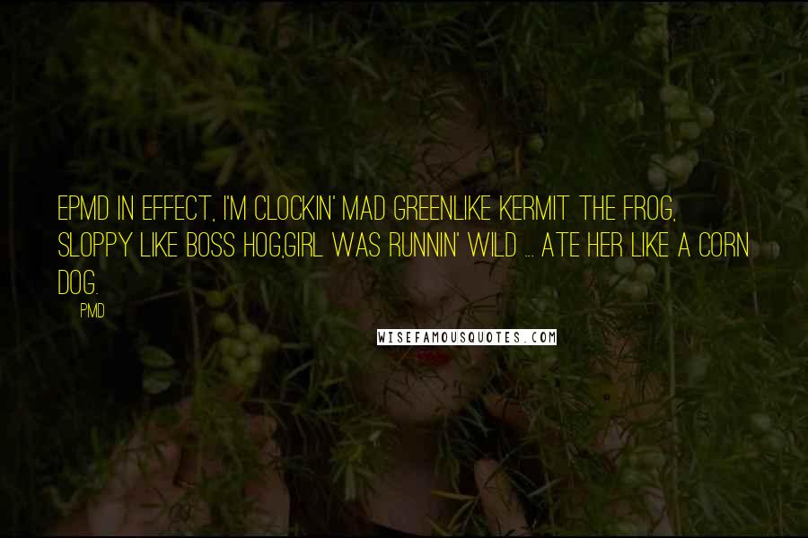 PMD Quotes: EPMD in effect, I'm clockin' mad greenLike Kermit the Frog, sloppy like Boss Hog,Girl was runnin' wild ... ate her like a corn dog.
