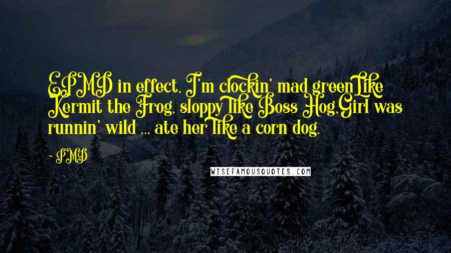 PMD Quotes: EPMD in effect, I'm clockin' mad greenLike Kermit the Frog, sloppy like Boss Hog,Girl was runnin' wild ... ate her like a corn dog.