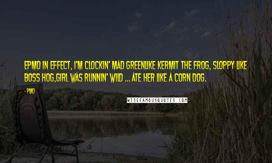 PMD Quotes: EPMD in effect, I'm clockin' mad greenLike Kermit the Frog, sloppy like Boss Hog,Girl was runnin' wild ... ate her like a corn dog.