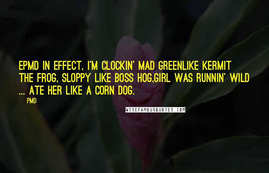 PMD Quotes: EPMD in effect, I'm clockin' mad greenLike Kermit the Frog, sloppy like Boss Hog,Girl was runnin' wild ... ate her like a corn dog.