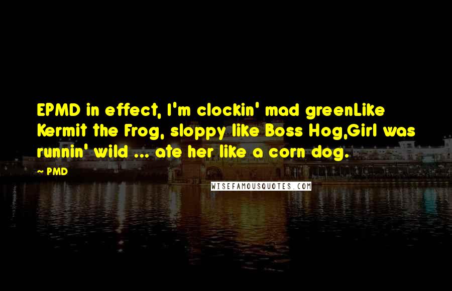 PMD Quotes: EPMD in effect, I'm clockin' mad greenLike Kermit the Frog, sloppy like Boss Hog,Girl was runnin' wild ... ate her like a corn dog.