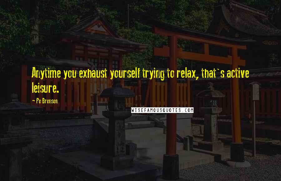 Po Bronson Quotes: Anytime you exhaust yourself trying to relax, that's active leisure.