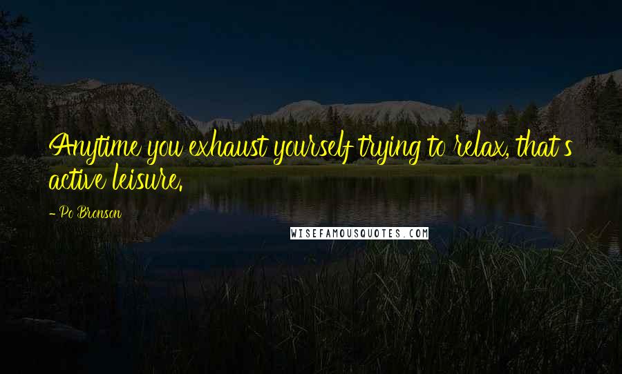 Po Bronson Quotes: Anytime you exhaust yourself trying to relax, that's active leisure.