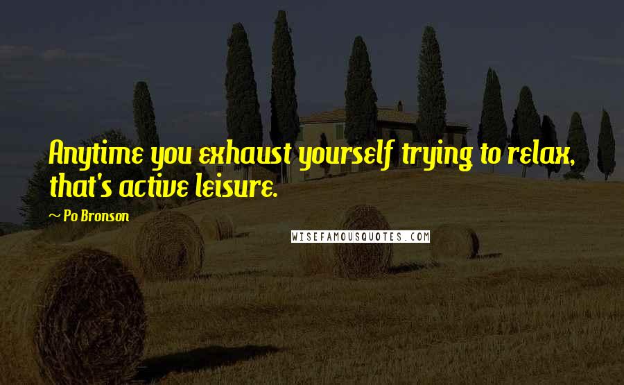 Po Bronson Quotes: Anytime you exhaust yourself trying to relax, that's active leisure.