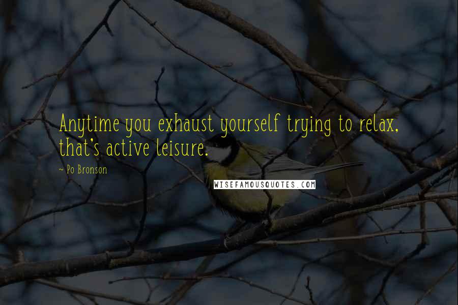 Po Bronson Quotes: Anytime you exhaust yourself trying to relax, that's active leisure.