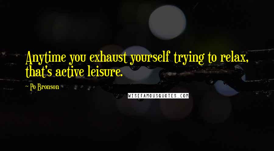 Po Bronson Quotes: Anytime you exhaust yourself trying to relax, that's active leisure.