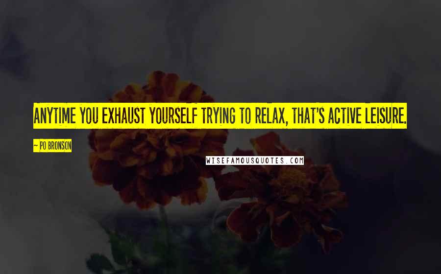 Po Bronson Quotes: Anytime you exhaust yourself trying to relax, that's active leisure.