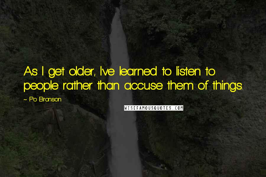 Po Bronson Quotes: As I get older, I've learned to listen to people rather than accuse them of things.