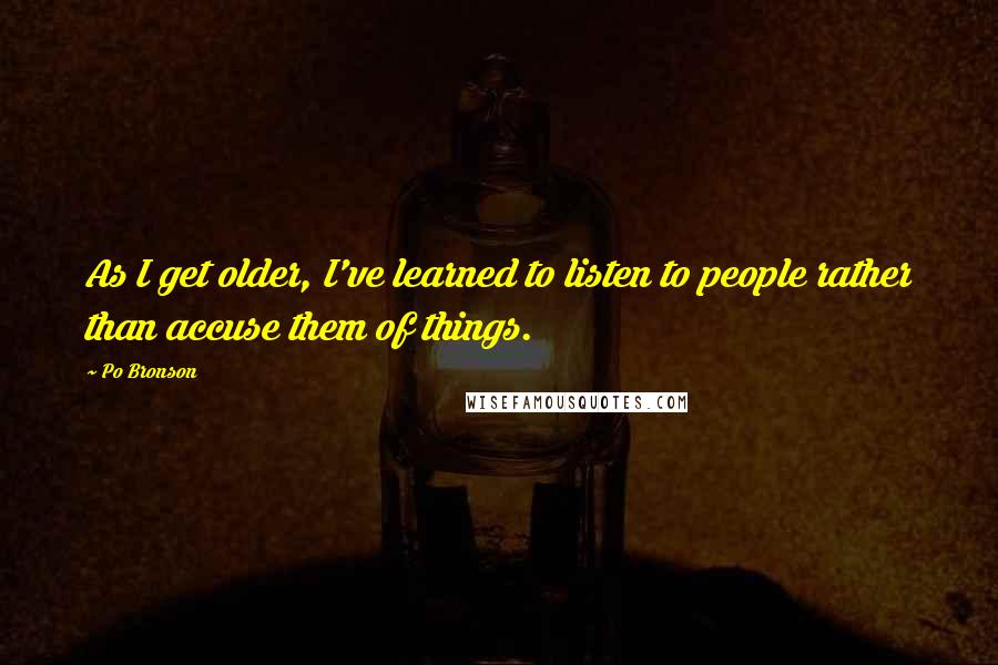 Po Bronson Quotes: As I get older, I've learned to listen to people rather than accuse them of things.