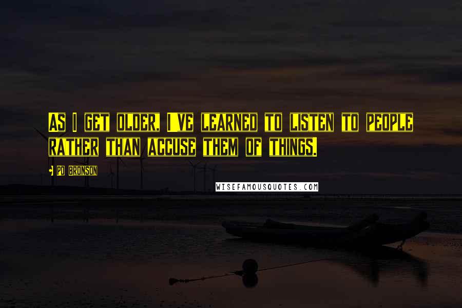 Po Bronson Quotes: As I get older, I've learned to listen to people rather than accuse them of things.