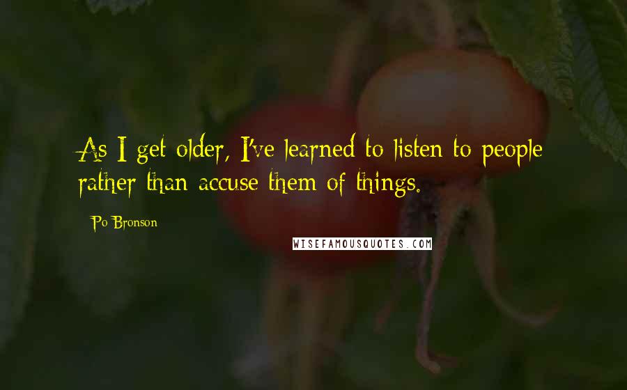 Po Bronson Quotes: As I get older, I've learned to listen to people rather than accuse them of things.