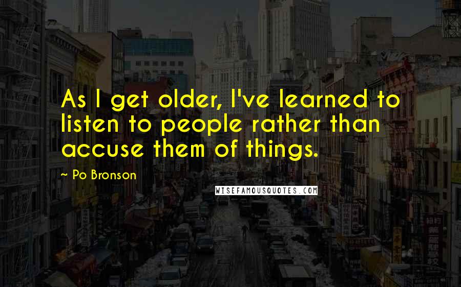 Po Bronson Quotes: As I get older, I've learned to listen to people rather than accuse them of things.
