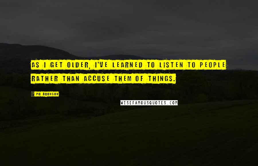 Po Bronson Quotes: As I get older, I've learned to listen to people rather than accuse them of things.