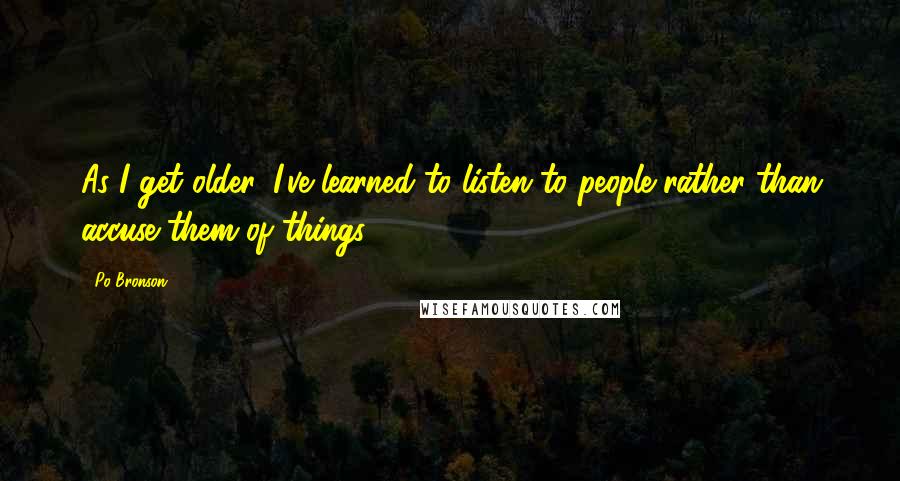 Po Bronson Quotes: As I get older, I've learned to listen to people rather than accuse them of things.