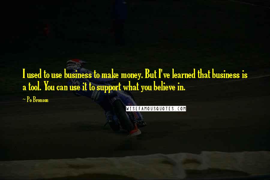 Po Bronson Quotes: I used to use business to make money. But I've learned that business is a tool. You can use it to support what you believe in.