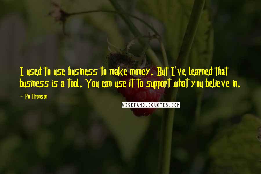Po Bronson Quotes: I used to use business to make money. But I've learned that business is a tool. You can use it to support what you believe in.