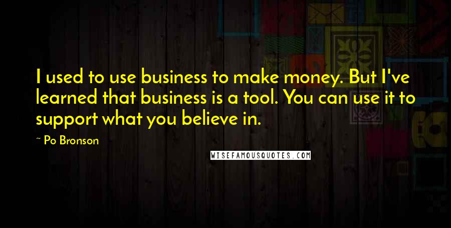 Po Bronson Quotes: I used to use business to make money. But I've learned that business is a tool. You can use it to support what you believe in.