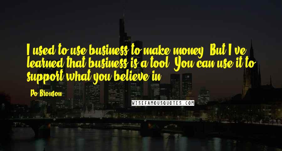 Po Bronson Quotes: I used to use business to make money. But I've learned that business is a tool. You can use it to support what you believe in.