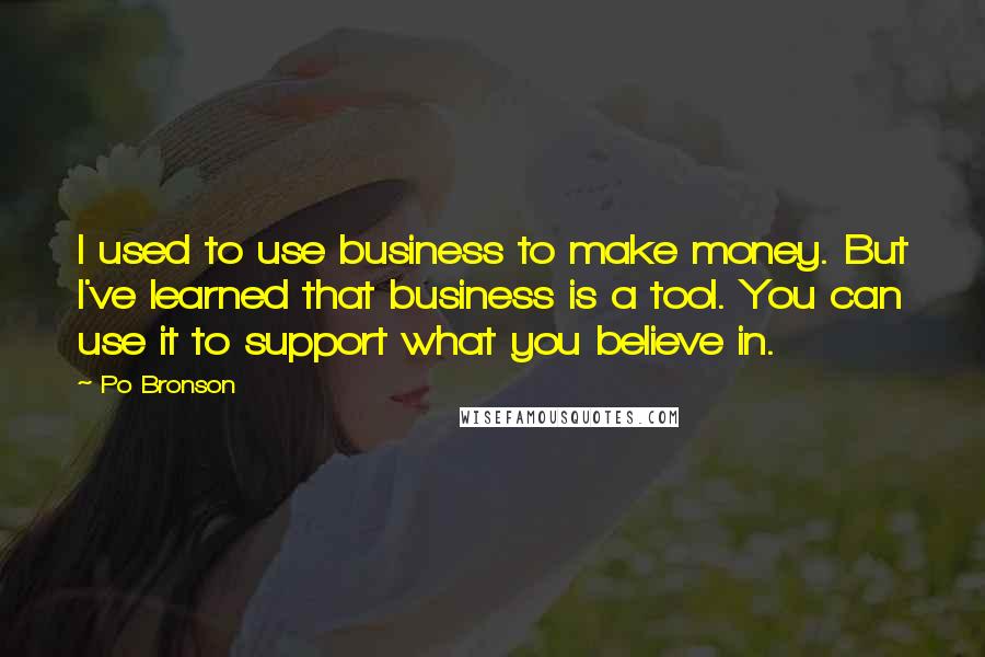 Po Bronson Quotes: I used to use business to make money. But I've learned that business is a tool. You can use it to support what you believe in.