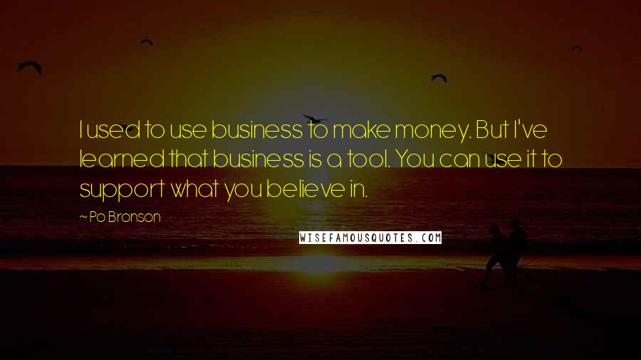 Po Bronson Quotes: I used to use business to make money. But I've learned that business is a tool. You can use it to support what you believe in.