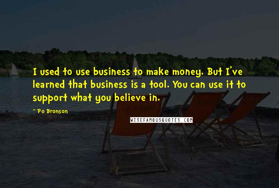 Po Bronson Quotes: I used to use business to make money. But I've learned that business is a tool. You can use it to support what you believe in.