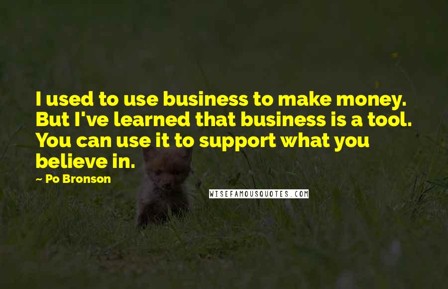 Po Bronson Quotes: I used to use business to make money. But I've learned that business is a tool. You can use it to support what you believe in.