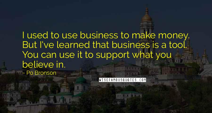Po Bronson Quotes: I used to use business to make money. But I've learned that business is a tool. You can use it to support what you believe in.