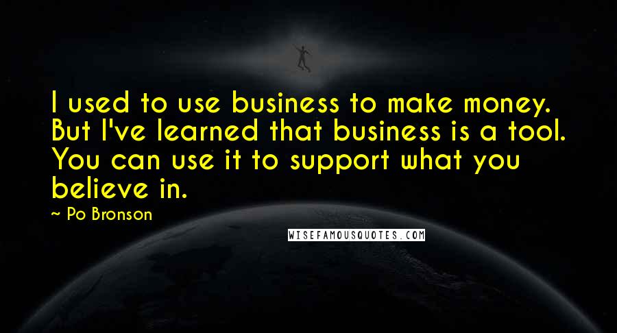 Po Bronson Quotes: I used to use business to make money. But I've learned that business is a tool. You can use it to support what you believe in.