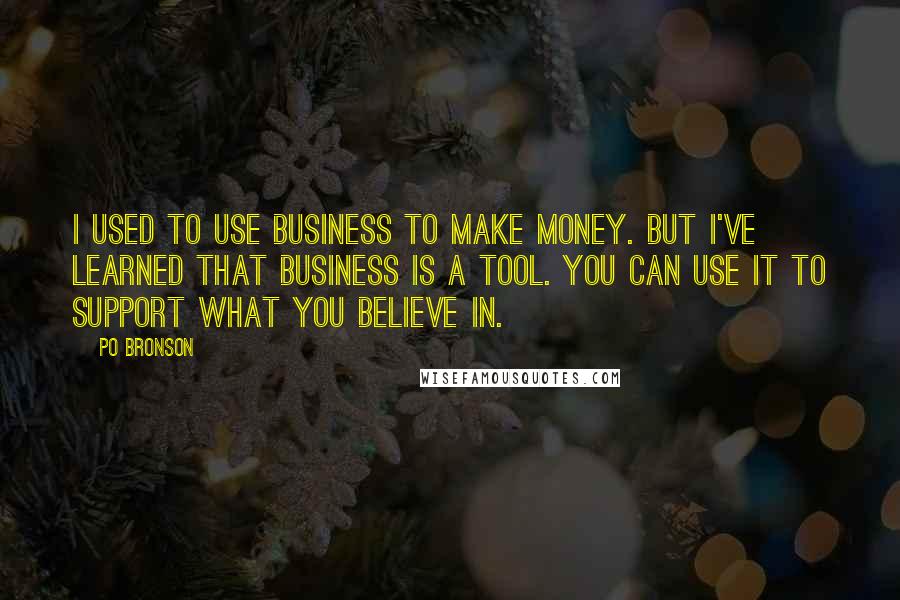 Po Bronson Quotes: I used to use business to make money. But I've learned that business is a tool. You can use it to support what you believe in.